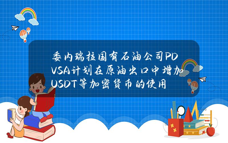 委内瑞拉国有石油公司PDVSA计划在原油出口中增加USDT等加密货币的使用