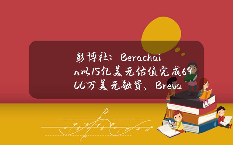 彭博社：Berachain以15亿美元估值完成6900万美元融资，BrevanHowardDigital和FrameworkVentures的共同领投