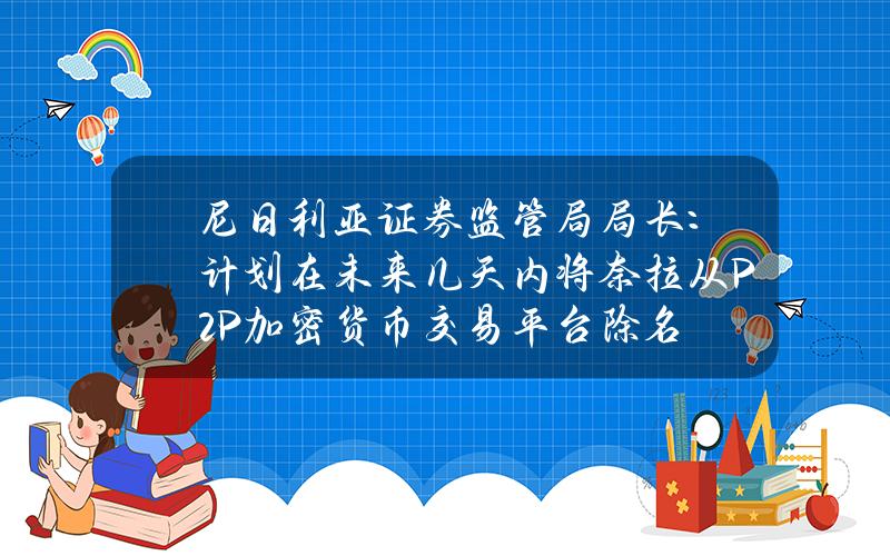 尼日利亚证券监管局局长：计划在未来几天内将奈拉从P2P加密货币交易平台除名