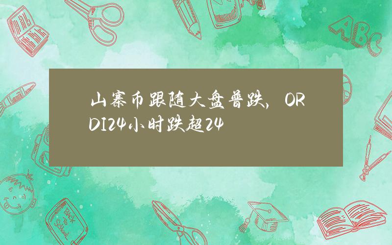 山寨币跟随大盘普跌，ORDI24小时跌超24%