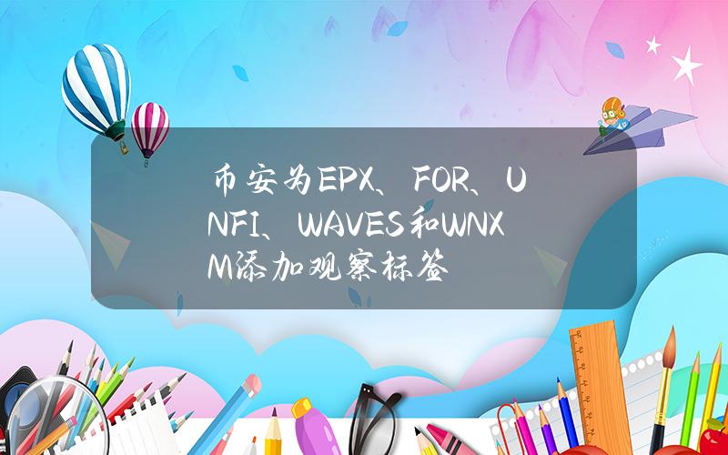 币安为EPX、FOR、UNFI、WAVES和WNXM添加观察标签