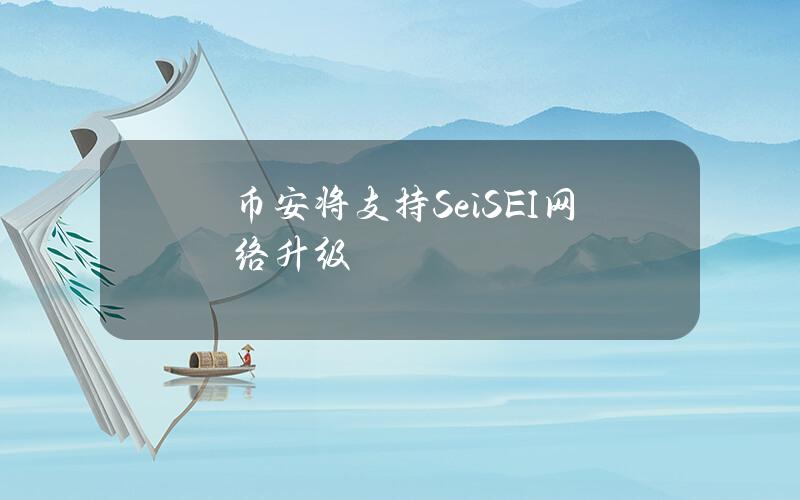 币安将支持Sei（SEI）网络升级