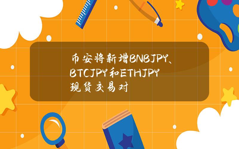 币安将新增BNBJPY、BTCJPY和ETHJPY现货交易对