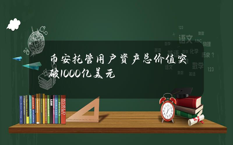 币安托管用户资产总价值突破1000亿美元