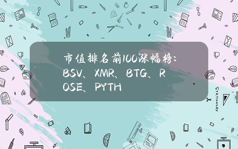 市值排名前100涨幅榜：BSV、XMR、BTG、ROSE、PYTH