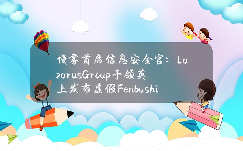 慢雾首席信息安全官：LazarusGroup于领英上发布虚假FenbushiCapital成员页面