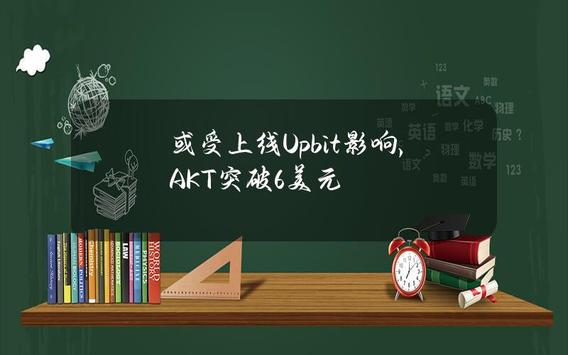 或受上线Upbit影响，AKT突破6美元