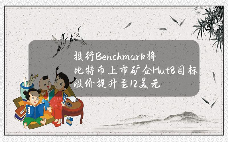 投行Benchmark将比特币上市矿企Hut8目标股价提升至12美元