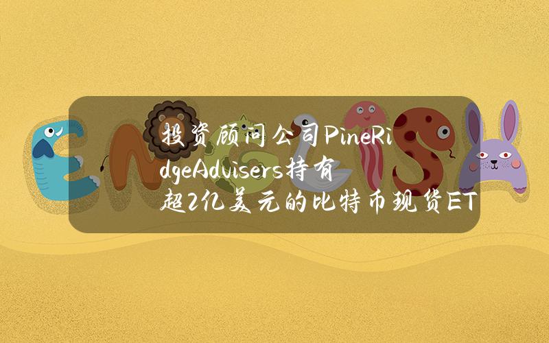 投资顾问公司PineRidgeAdvisers持有超2亿美元的比特币现货ETF