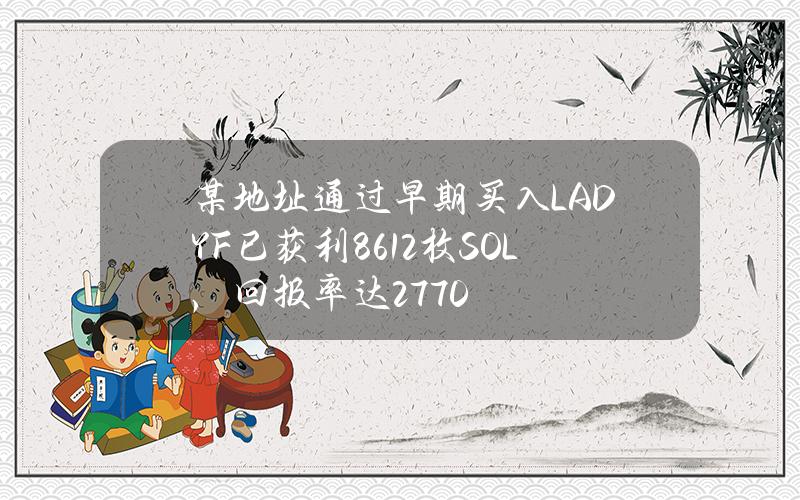 某地址通过早期买入LADYF已获利8612枚SOL，回报率达2770%