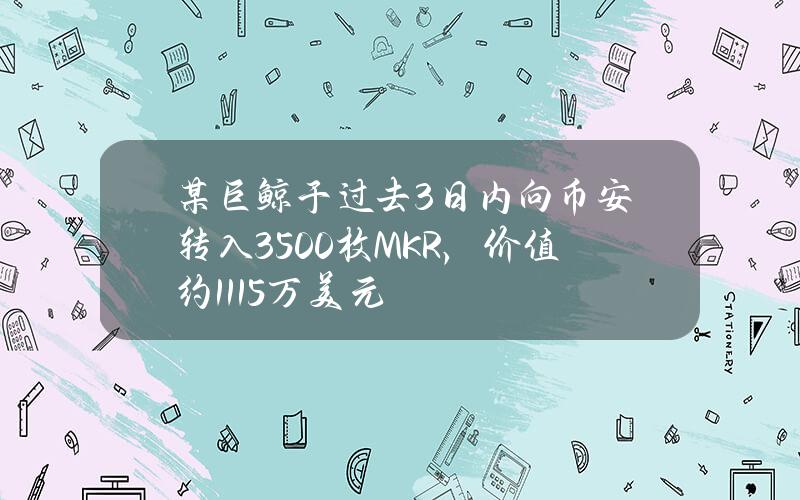 某巨鲸于过去3日内向币安转入3500枚MKR，价值约1115万美元