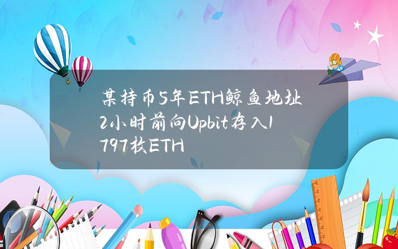 某持币5年ETH鲸鱼地址2小时前向Upbit存入1797枚ETH