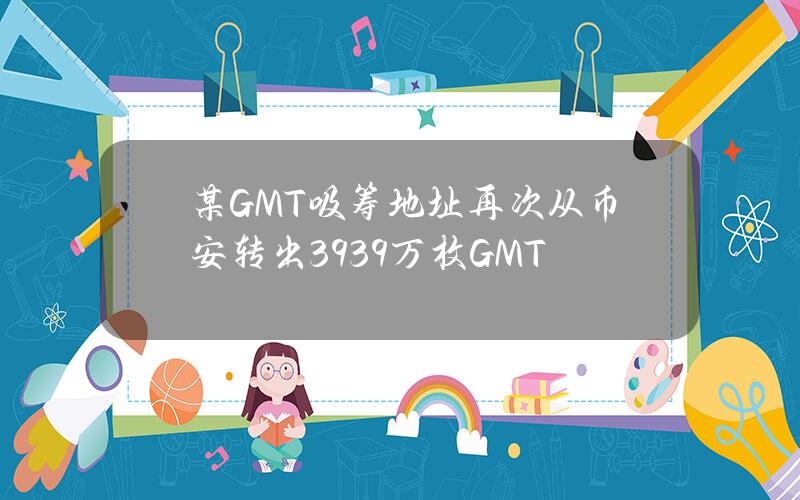 某GMT吸筹地址再次从币安转出3939万枚GMT