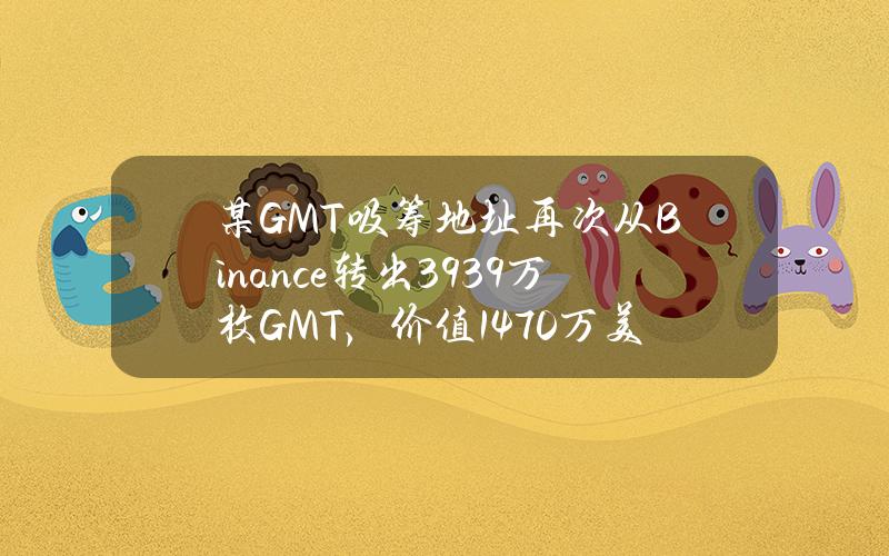 某GMT吸筹地址再次从Binance转出3939万枚GMT，价值1470万美元