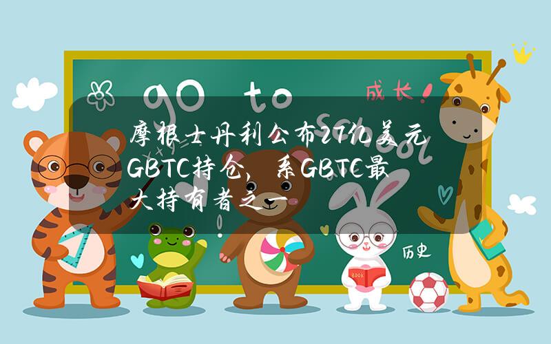 摩根士丹利公布2.7亿美元GBTC持仓，系GBTC最大持有者之一