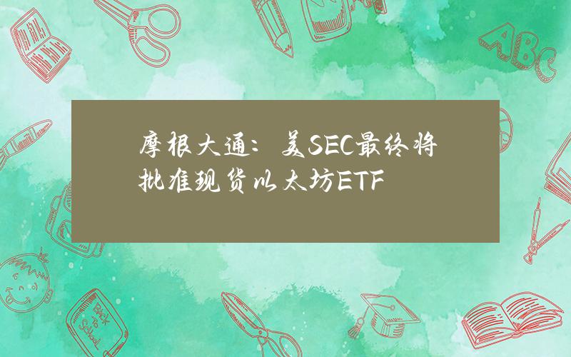 摩根大通：美SEC最终将批准现货以太坊ETF