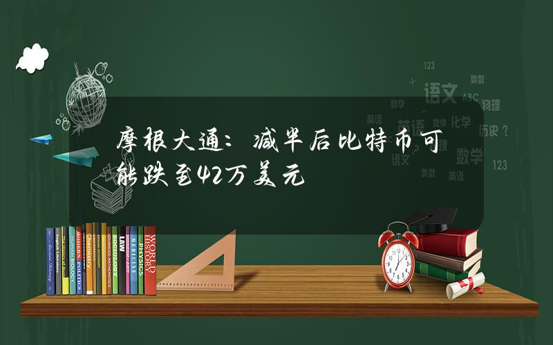 摩根大通：减半后比特币可能跌至4.2万美元