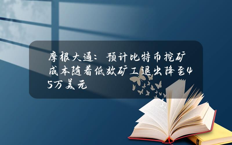 摩根大通：预计比特币挖矿成本随着低效矿工退出降至4.5万美元