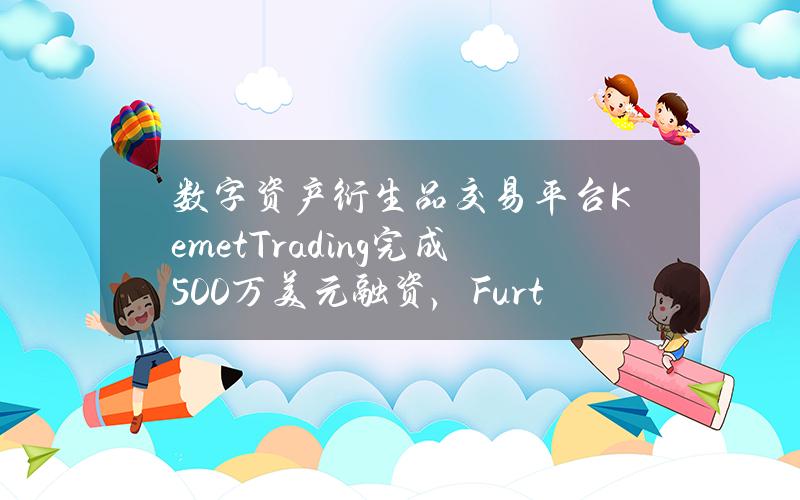 数字资产衍生品交易平台KemetTrading完成500万美元融资，FurthVentures领投