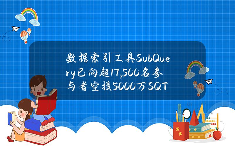 数据索引工具SubQuery已向超17,500名参与者空投5000万SQT