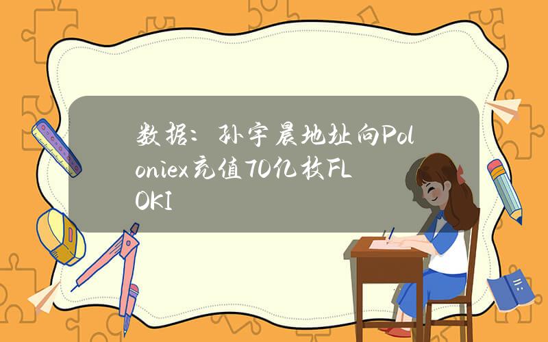 数据：孙宇晨地址向Poloniex充值70亿枚FLOKI