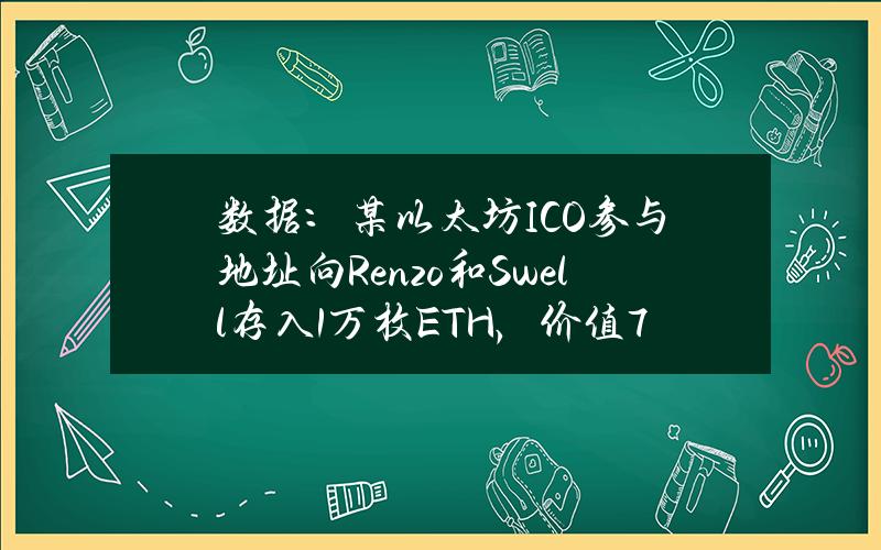 数据：某以太坊ICO参与地址向Renzo和Swell存入1万枚ETH，价值7356万美元