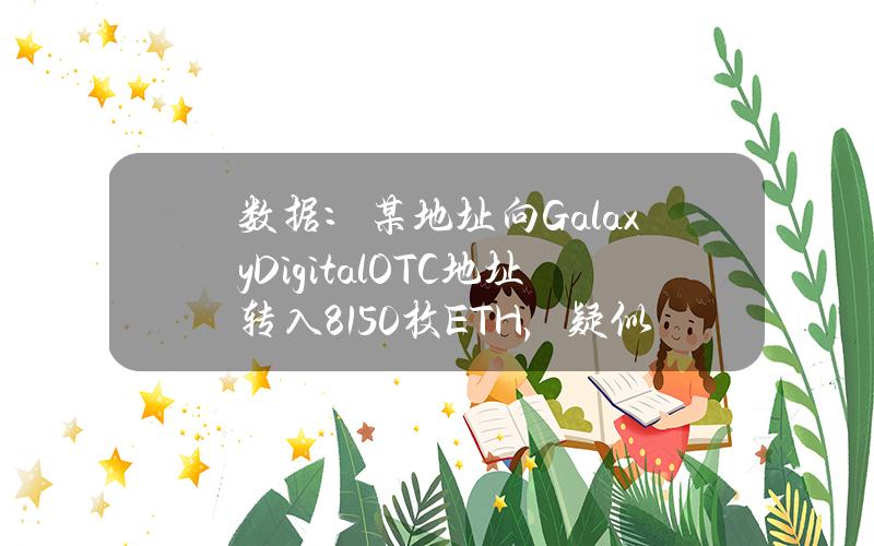 数据：某地址向GalaxyDigitalOTC地址转入8150枚ETH，疑似委托卖出