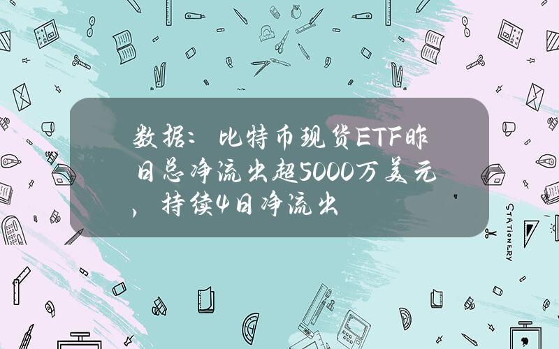 数据：比特币现货ETF昨日总净流出超5000万美元，持续4日净流出