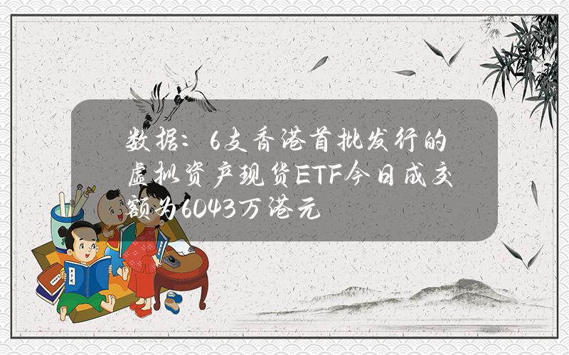 数据：6支香港首批发行的虚拟资产现货ETF今日成交额为6043万港元