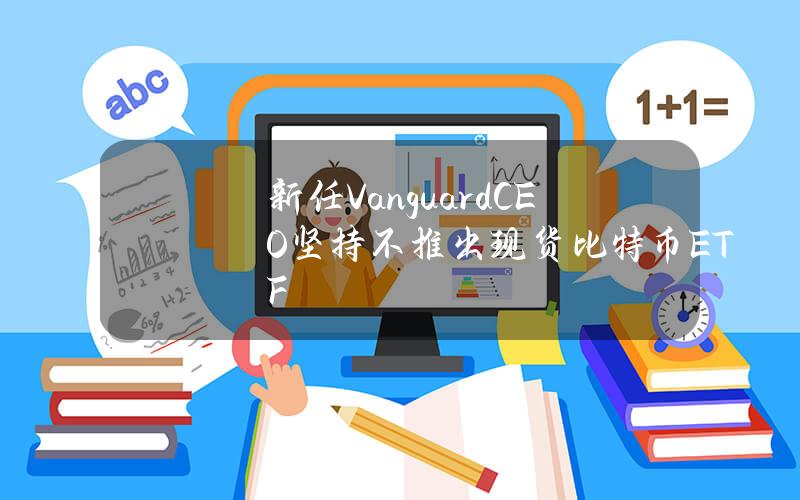 新任VanguardCEO坚持不推出现货比特币ETF