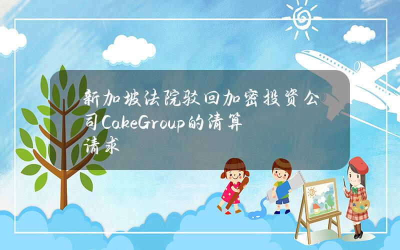 新加坡法院驳回加密投资公司CakeGroup的清算请求