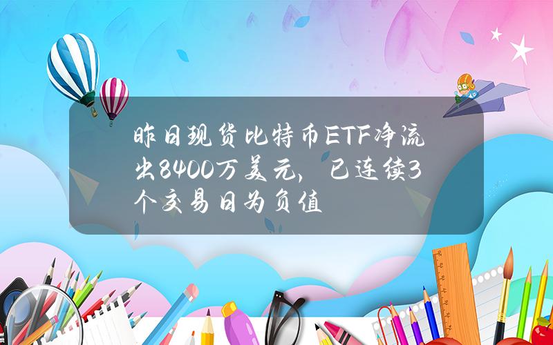 昨日现货比特币ETF净流出8400万美元，已连续3个交易日为负值