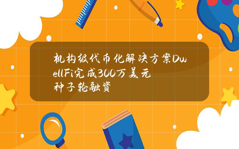 机构级代币化解决方案DwellFi完成300万美元种子轮融资