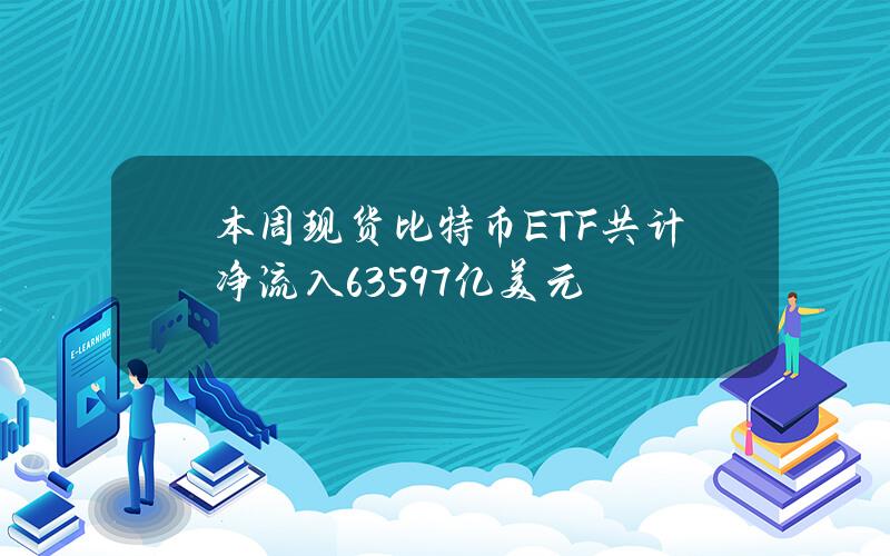 本周现货比特币ETF共计净流入6.3597亿美元