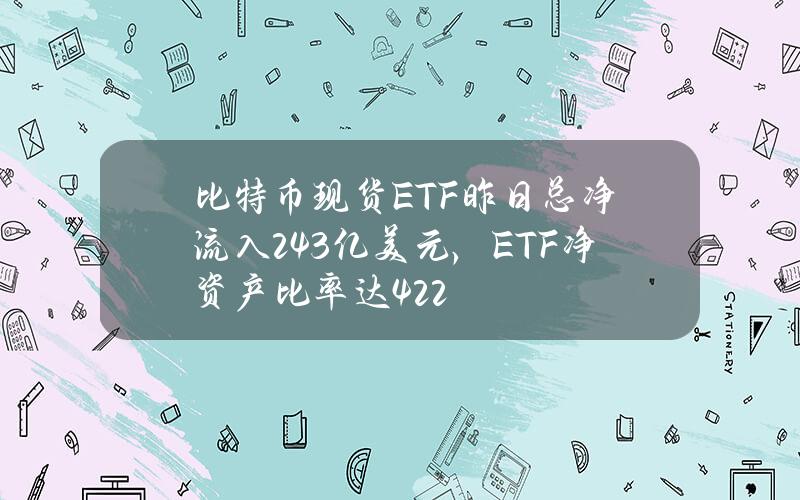 比特币现货ETF昨日总净流入2.43亿美元，ETF净资产比率达4.22%