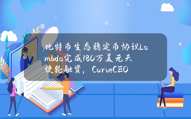 比特币生态稳定币协议Lambda完成180万美元天使轮融资，CurveCEO等参投