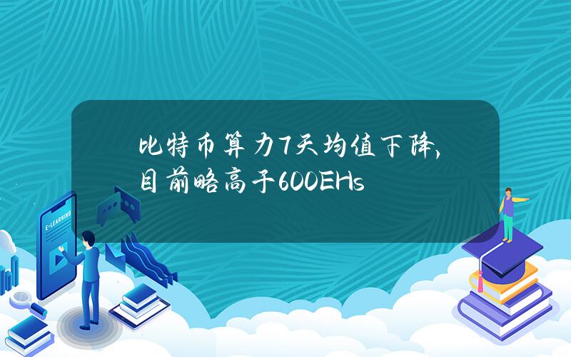 比特币算力7天均值下降，目前略高于600EHs