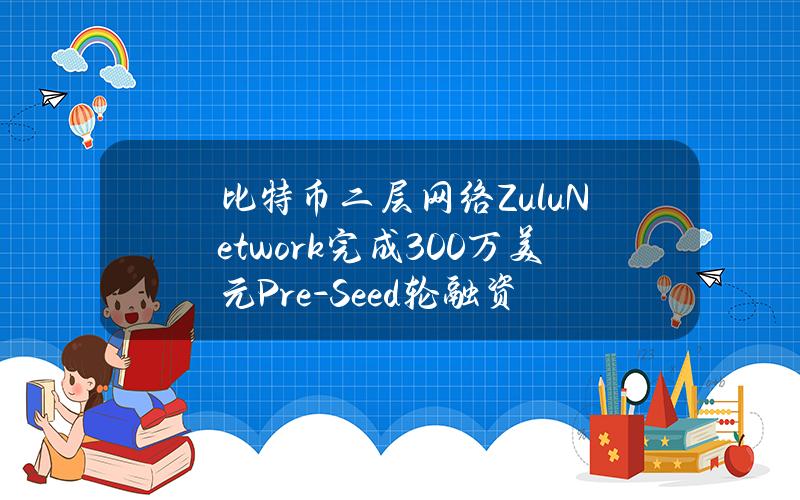 比特币二层网络ZuluNetwork完成300万美元Pre-Seed轮融资