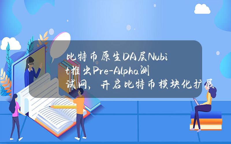 比特币原生DA层Nubit推出Pre-Alpha测试网，开启比特币模块化扩展新纪元