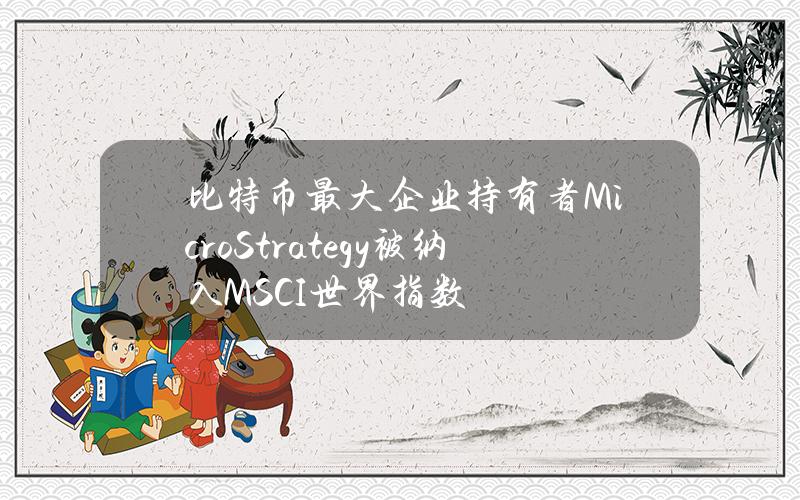 比特币最大企业持有者MicroStrategy被纳入MSCI世界指数