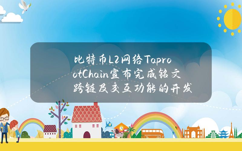 比特币L2网络TaprootChain宣布完成铭文跨链及交互功能的开发