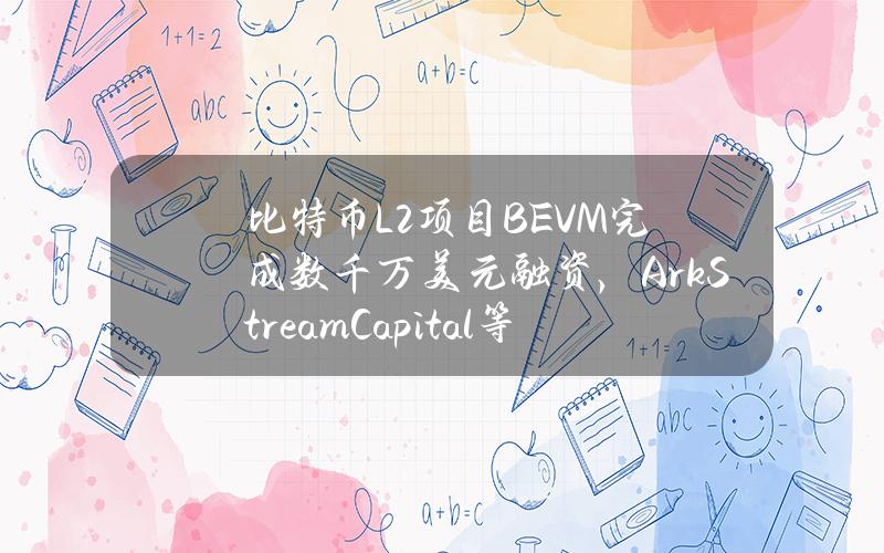 比特币L2项目BEVM完成数千万美元融资，ArkStreamCapital等参投