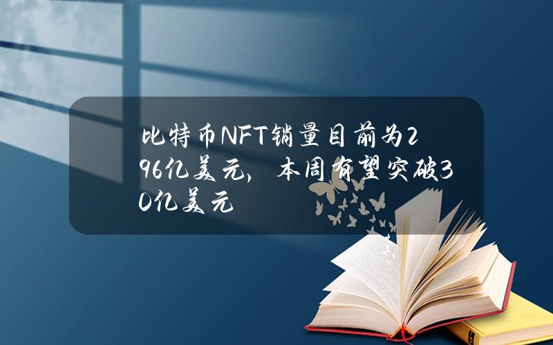 比特币NFT销量目前为29.6亿美元，本周有望突破30亿美元