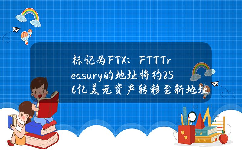 标记为FTX：FTTTreasury的地址将约2.56亿美元资产转移至新地址