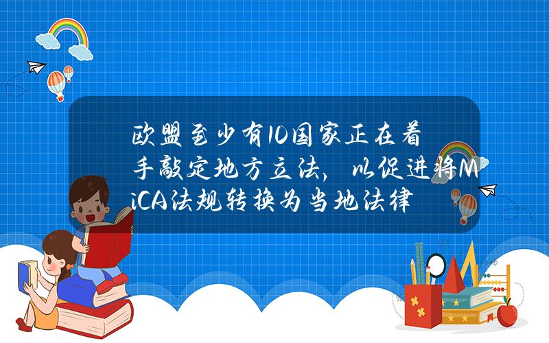 欧盟至少有10国家正在着手敲定地方立法，以促进将MiCA法规转换为当地法律