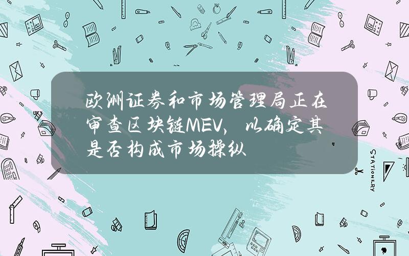 欧洲证券和市场管理局正在审查区块链MEV，以确定其是否构成市场操纵