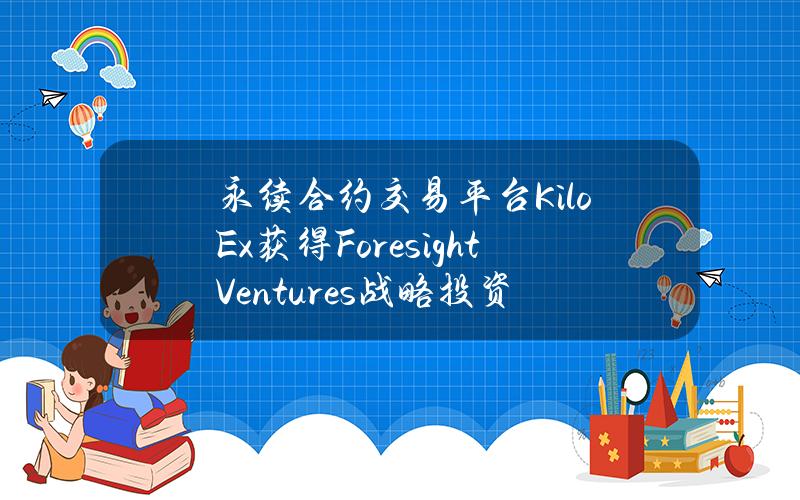 永续合约交易平台KiloEx获得ForesightVentures战略投资