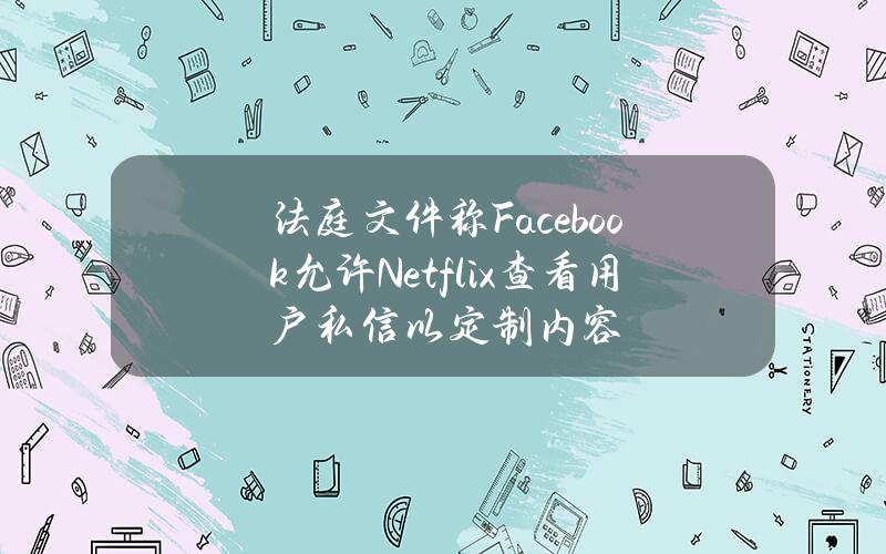 法庭文件称Facebook允许Netflix查看用户私信以定制内容