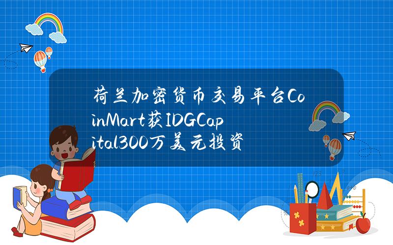 荷兰加密货币交易平台CoinMart获IDGCapital300万美元投资