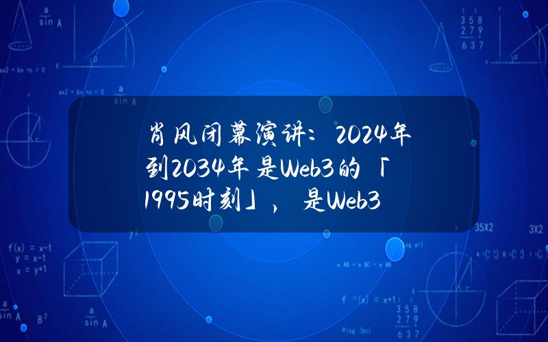 肖风闭幕演讲：2024年到2034年是Web3的「1995时刻」，是Web3应用大爆发、价值大发现的十年